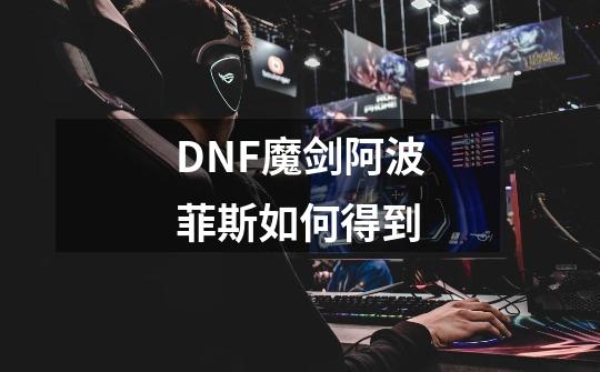 DNF魔剑阿波菲斯如何得到-第1张-游戏信息-龙启网