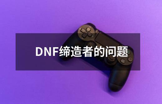 DNF缔造者的问题-第1张-游戏信息-龙启网