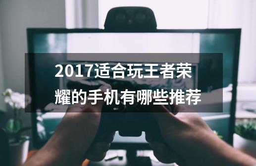 2017适合玩王者荣耀的手机有哪些推荐-第1张-游戏信息-龙启网