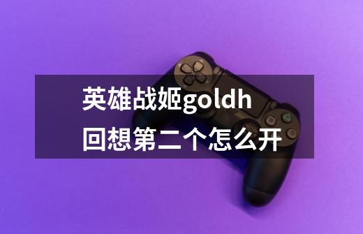 英雄战姬goldh回想第二个怎么开-第1张-游戏信息-龙启网