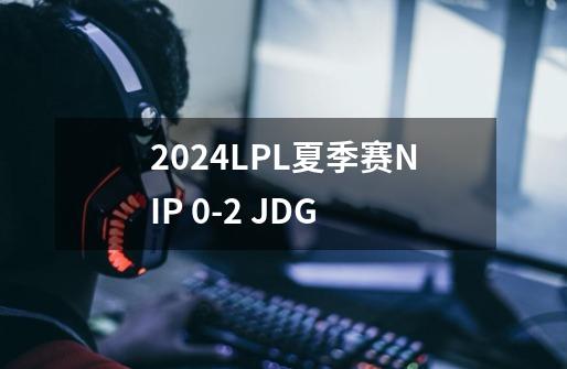 2024LPL夏季赛NIP 0-2 JDG-第1张-游戏信息-龙启网