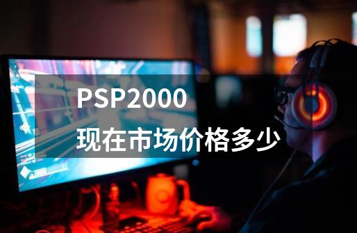 PSP2000 现在市场价格多少-第1张-游戏信息-龙启网