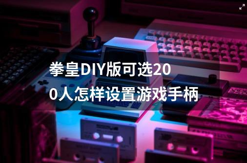 拳皇DIY版可选200人怎样设置游戏手柄-第1张-游戏信息-龙启网