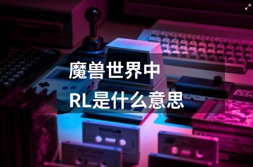 魔兽世界中   RL是什么意思-第1张-游戏信息-龙启网