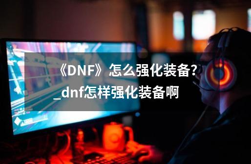 《DNF》怎么强化装备？_dnf怎样强化装备啊-第1张-游戏信息-龙启网