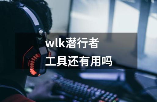 wlk潜行者工具还有用吗-第1张-游戏信息-龙启网