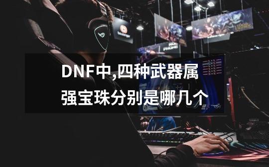 DNF中,四种武器属强宝珠分别是哪几个-第1张-游戏信息-龙启网