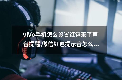 viVo手机怎么设置红包来了声音提醒?,微信红包提示音怎么设置红包来啦-第1张-游戏信息-龙启网