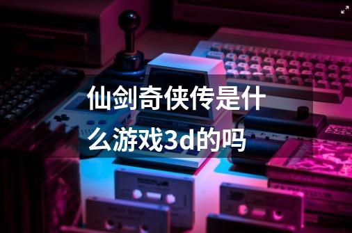 仙剑奇侠传是什么游戏3d的吗-第1张-游戏信息-龙启网