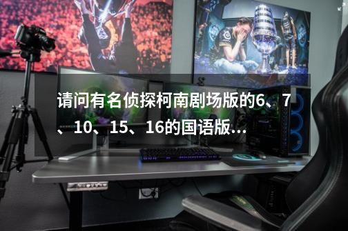 请问有名侦探柯南剧场版的6、7、10、15、16的国语版的影片吗，有请发我邮箱。 1085917470@qq.com-第1张-游戏信息-龙启网