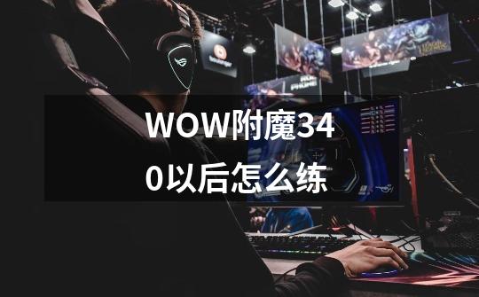 WOW附魔340以后怎么练-第1张-游戏信息-龙启网