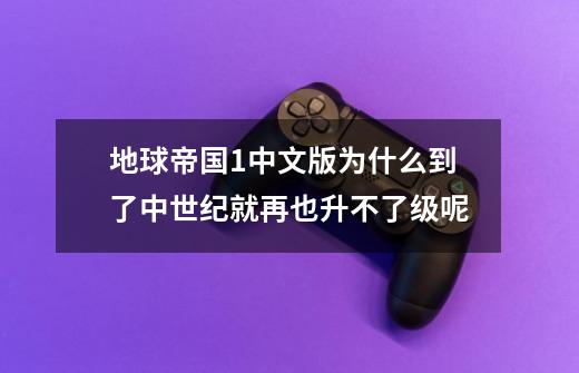 地球帝国1中文版为什么到了中世纪就再也升不了级呢-第1张-游戏信息-龙启网