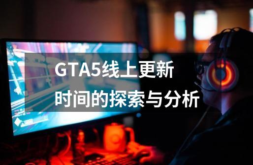 GTA5线上更新时间的探索与分析-第1张-游戏信息-龙启网