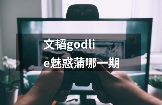 文韬godlie魅惑蒲哪一期-第1张-游戏信息-龙启网