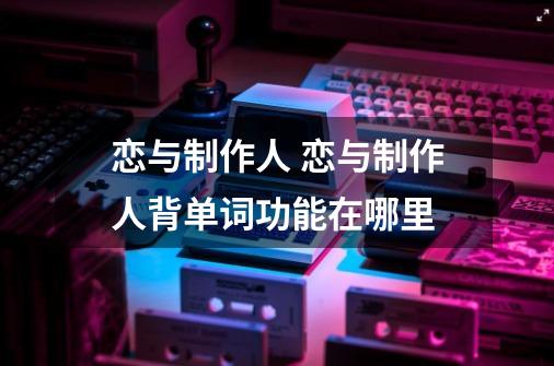 恋与制作人 恋与制作人背单词功能在哪里-第1张-游戏信息-龙启网