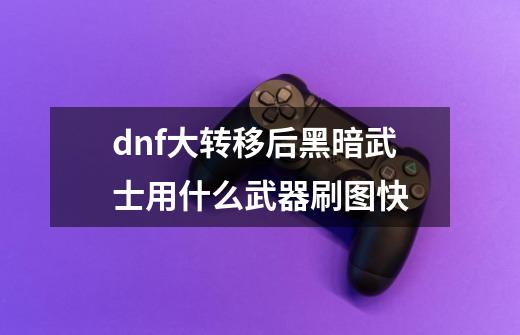 dnf大转移后黑暗武士用什么武器刷图快-第1张-游戏信息-龙启网