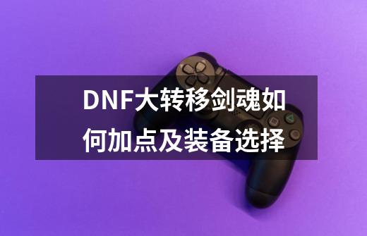 DNF大转移剑魂如何加点及装备选择-第1张-游戏信息-龙启网