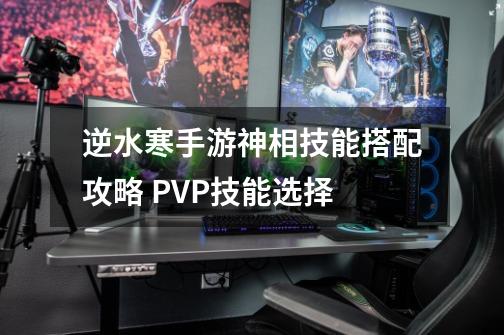 逆水寒手游神相技能搭配攻略 PVP技能选择-第1张-游戏信息-龙启网