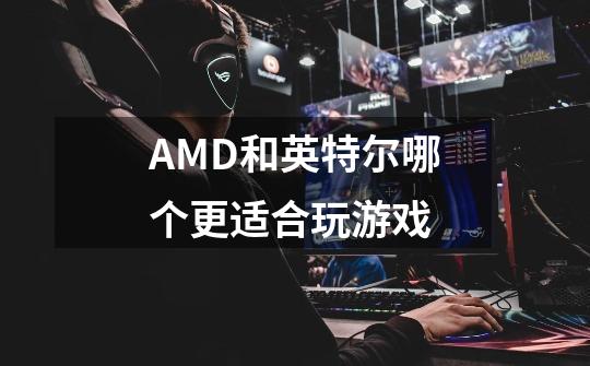 AMD和英特尔哪个更适合玩游戏-第1张-游戏信息-龙启网