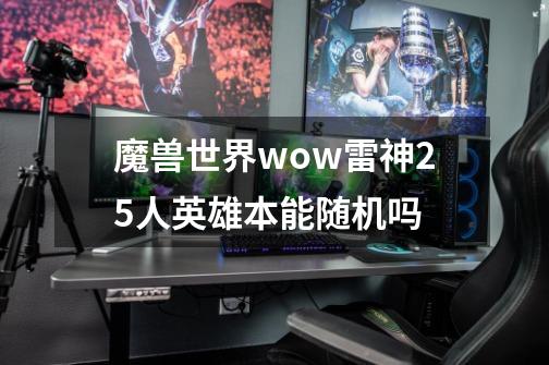 魔兽世界wow雷神25人英雄本能随机吗-第1张-游戏信息-龙启网