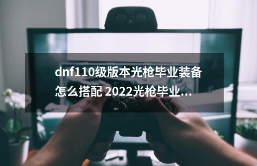 dnf110级版本光枪毕业装备怎么搭配 2022光枪毕业装备搭配指南-第1张-游戏信息-龙启网