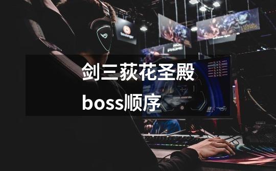 剑三荻花圣殿boss顺序-第1张-游戏信息-龙启网