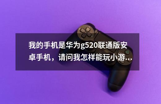 我的手机是华为g520联通版安卓手机，请问我怎样能玩小游戏魔域-第1张-游戏信息-龙启网