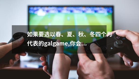 如果要选以春、夏、秋、冬四个为代表的galgame,你会选哪几-第1张-游戏信息-龙启网