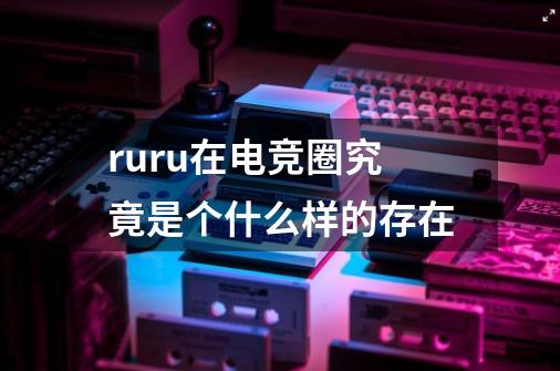 ruru在电竞圈究竟是个什么样的存在-第1张-游戏信息-龙启网