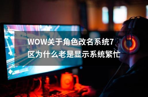 WOW关于角色改名系统7区为什么老是显示系统繁忙-第1张-游戏信息-龙启网