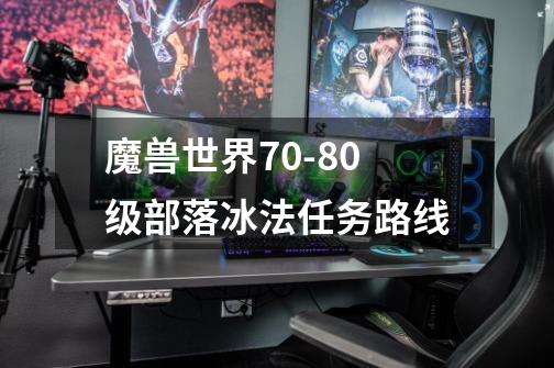 魔兽世界70-80级部落冰法任务路线-第1张-游戏信息-龙启网