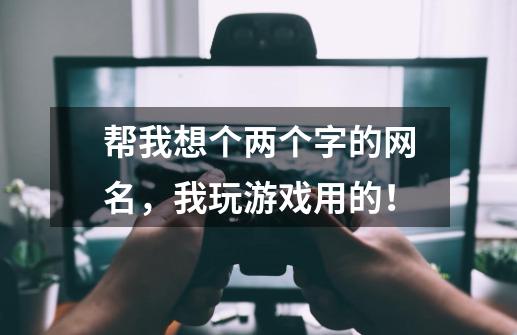 帮我想个两个字的网名，我玩游戏用的！-第1张-游戏信息-龙启网