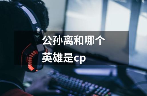 公孙离和哪个英雄是cp-第1张-游戏信息-龙启网