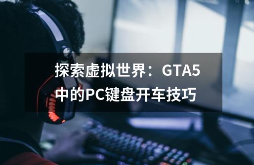 探索虚拟世界：GTA5中的PC键盘开车技巧-第1张-游戏信息-龙启网