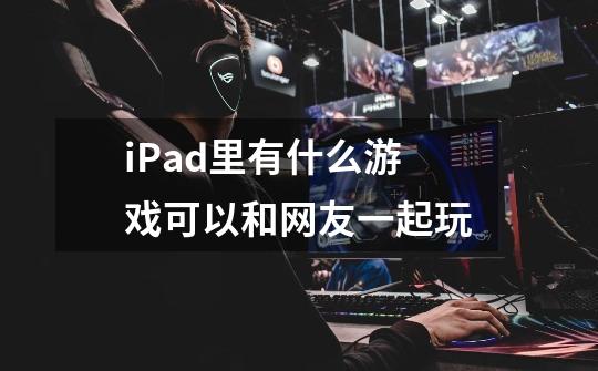 iPad里有什么游戏可以和网友一起玩-第1张-游戏信息-龙启网