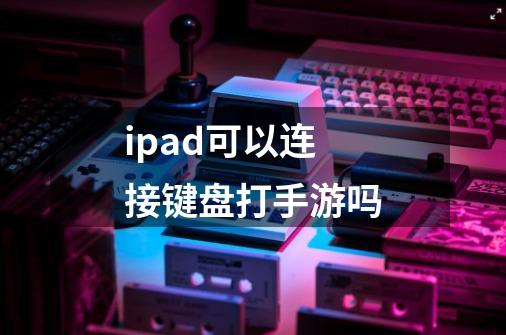 ipad可以连接键盘打手游吗-第1张-游戏信息-龙启网