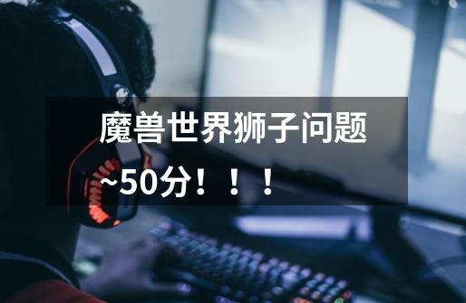 魔兽世界狮子问题~50分！！！-第1张-游戏信息-龙启网