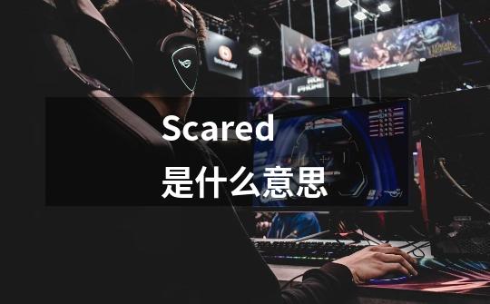 Scared是什么意思-第1张-游戏信息-龙启网