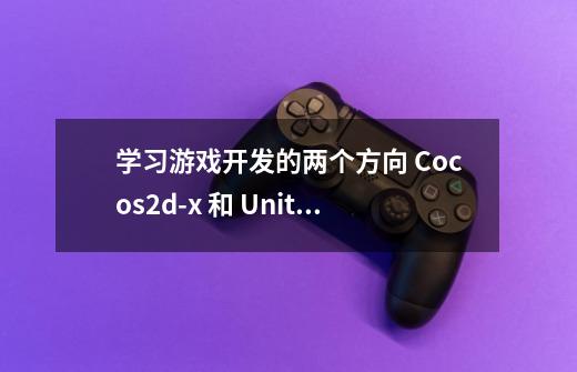 学习游戏开发的两个方向 Cocos2d-x 和 Unity 3D 2D,哪个前-第1张-游戏信息-龙启网