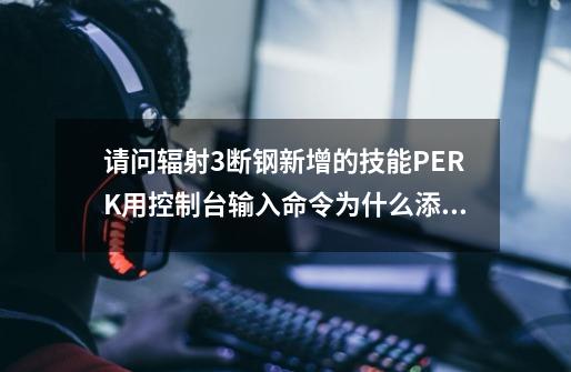 请问辐射3断钢新增的技能PERK用控制台输入命令为什么添加不了-第1张-游戏信息-龙启网