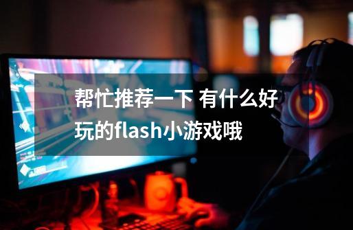 帮忙推荐一下 有什么好玩的flash小游戏哦-第1张-游戏信息-龙启网