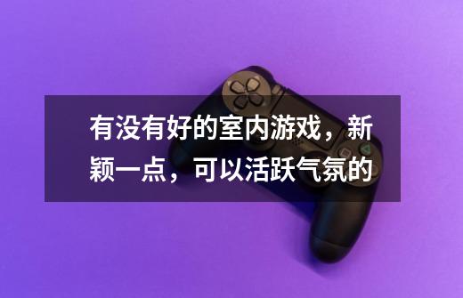 有没有好的室内游戏，新颖一点，可以活跃气氛的-第1张-游戏信息-龙启网