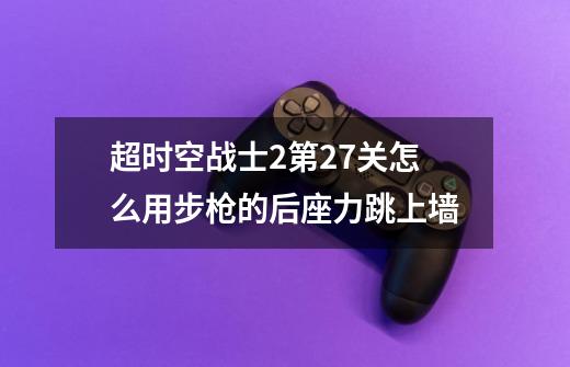 超时空战士2第27关怎么用步枪的后座力跳上墙-第1张-游戏信息-龙启网