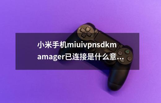 小米手机miuivpnsdkmamager已连接是什么意思-第1张-游戏信息-龙启网