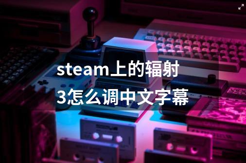 steam上的辐射3怎么调中文字幕-第1张-游戏信息-龙启网