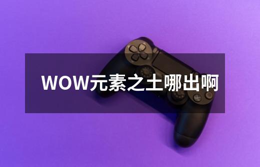 WOW元素之土哪出啊-第1张-游戏信息-龙启网