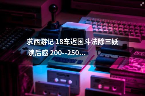 求西游记 18车迟国斗法除三妖 读后感 200--250字-第1张-游戏信息-龙启网