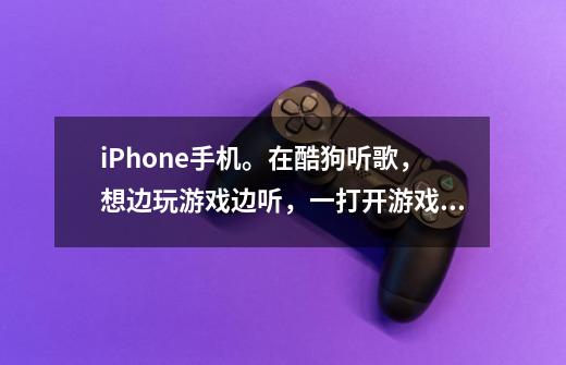 iPhone手机。在酷狗听歌，想边玩游戏边听，一打开游戏就不唱了，请问能设置边打游戏边听歌吗-第1张-游戏信息-龙启网