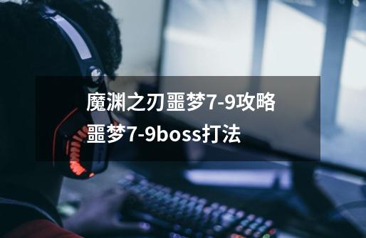 魔渊之刃噩梦7-9攻略 噩梦7-9boss打法-第1张-游戏信息-龙启网