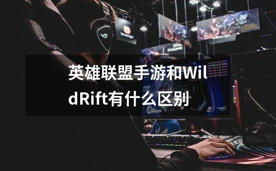 英雄联盟手游和WildRift有什么区别-第1张-游戏信息-龙启网